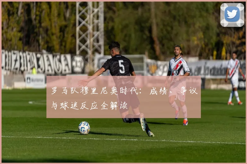 罗马队穆里尼奥时代：成绩、争议与球迷反应全解读