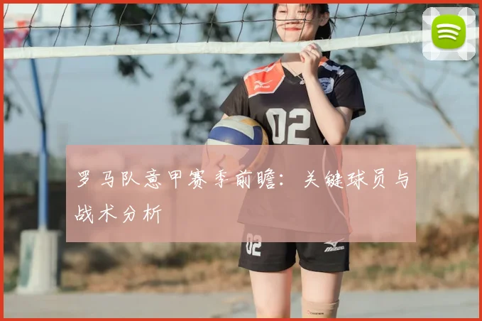 罗马队意甲赛季前瞻：关键球员与战术分析