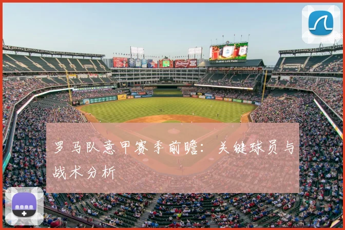 罗马队意甲赛季前瞻：关键球员与战术分析