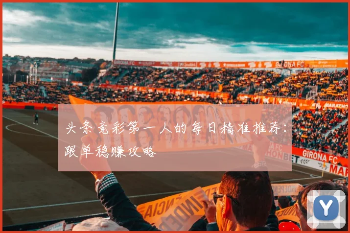 头条竞彩第一人的每日精准推荐：跟单稳赚攻略