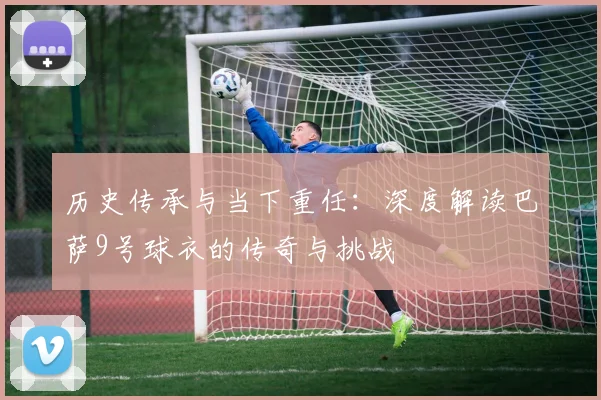 历史传承与当下重任：深度解读巴萨9号球衣的传奇与挑战