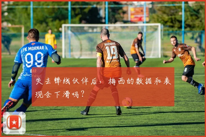 失去锋线伙伴后，梅西的数据和表现会下滑吗？
