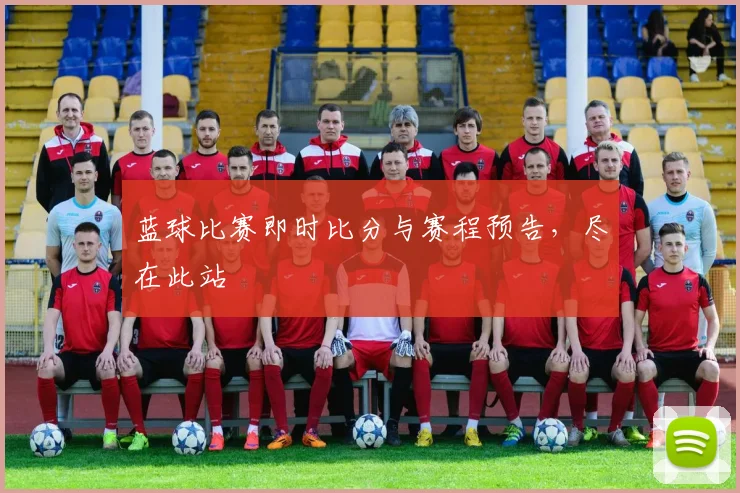 蓝球比赛即时比分与赛程预告，尽在此站