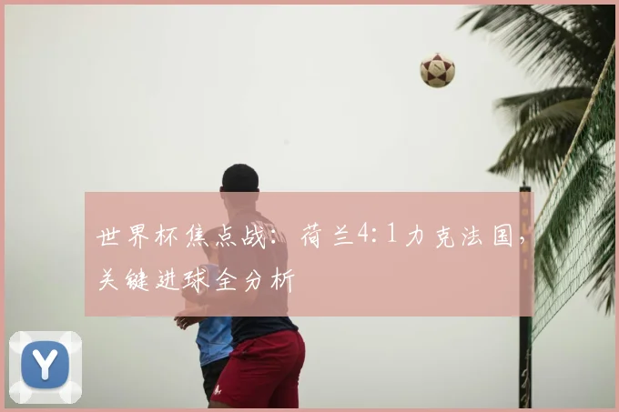 世界杯焦点战：荷兰4:1力克法国，关键进球全分析