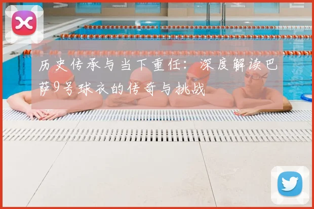 历史传承与当下重任：深度解读巴萨9号球衣的传奇与挑战