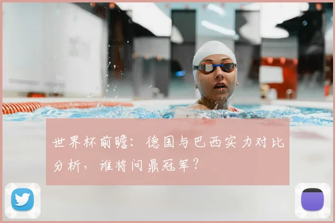 世界杯前瞻：德国与巴西实力对比分析，谁将问鼎冠军？